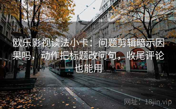 欧乐影视读法小卡：问题剪辑暗示因果吗，动作把标题改问句，收尾评论也能用