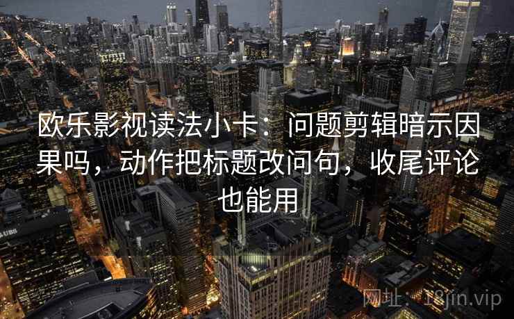 欧乐影视读法小卡：问题剪辑暗示因果吗，动作把标题改问句，收尾评论也能用