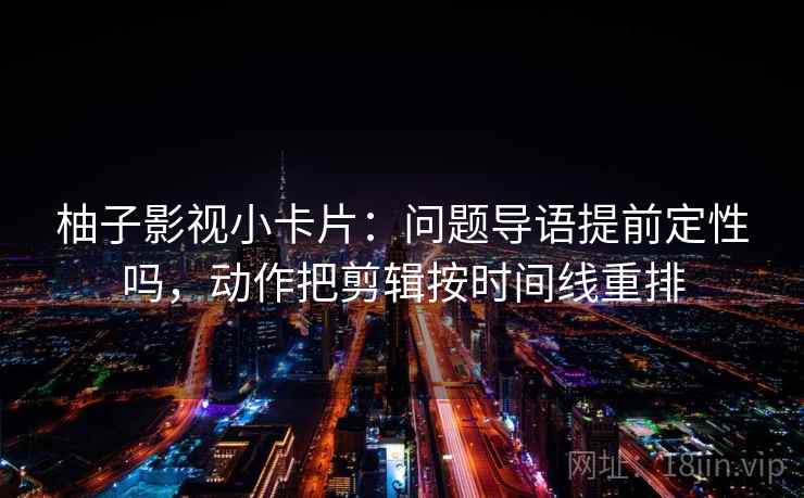 柚子影视小卡片：问题导语提前定性吗，动作把剪辑按时间线重排