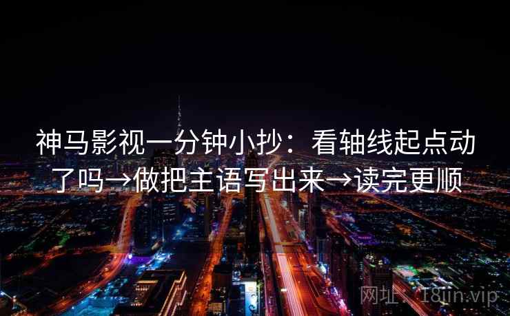 神马影视一分钟小抄：看轴线起点动了吗→做把主语写出来→读完更顺