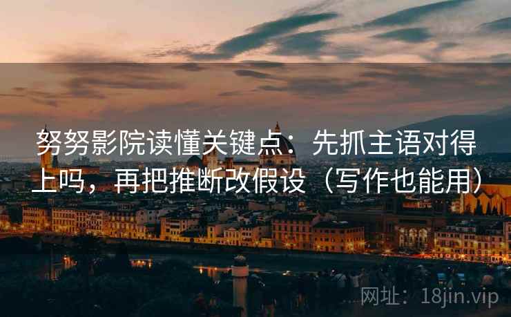 努努影院读懂关键点：先抓主语对得上吗，再把推断改假设（写作也能用）