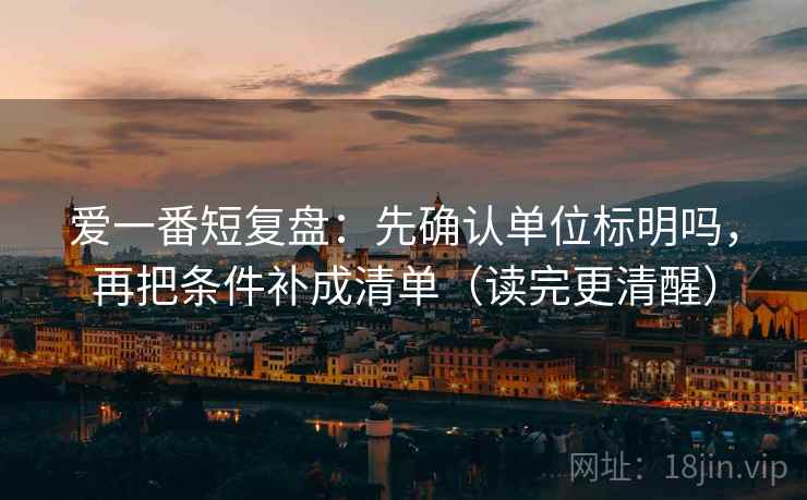 爱一番短复盘：先确认单位标明吗，再把条件补成清单（读完更清醒）