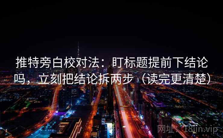 推特旁白校对法：盯标题提前下结论吗，立刻把结论拆两步（读完更清楚）