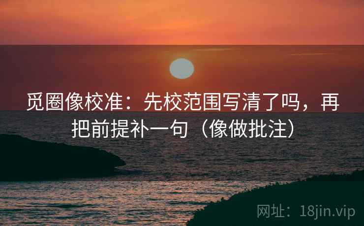 觅圈像校准：先校范围写清了吗，再把前提补一句（像做批注）