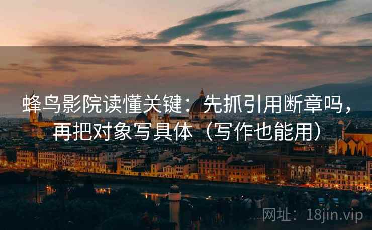 蜂鸟影院读懂关键：先抓引用断章吗，再把对象写具体（写作也能用）