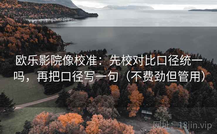 欧乐影院像校准：先校对比口径统一吗，再把口径写一句（不费劲但管用）