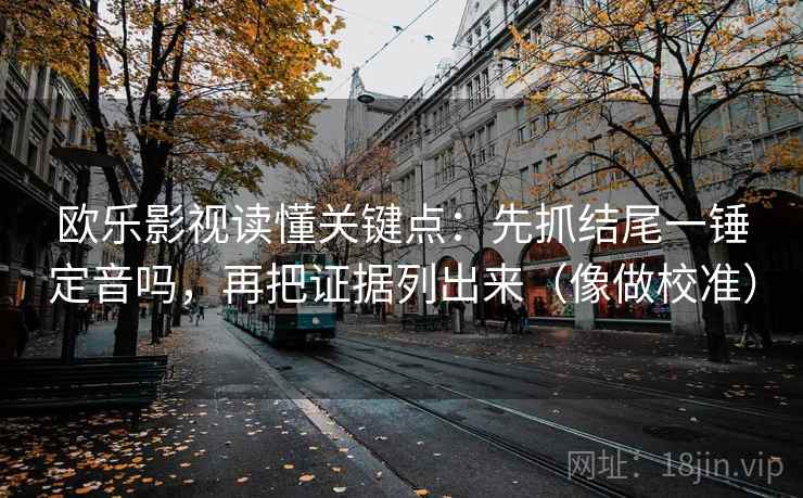 欧乐影视读懂关键点：先抓结尾一锤定音吗，再把证据列出来（像做校准）