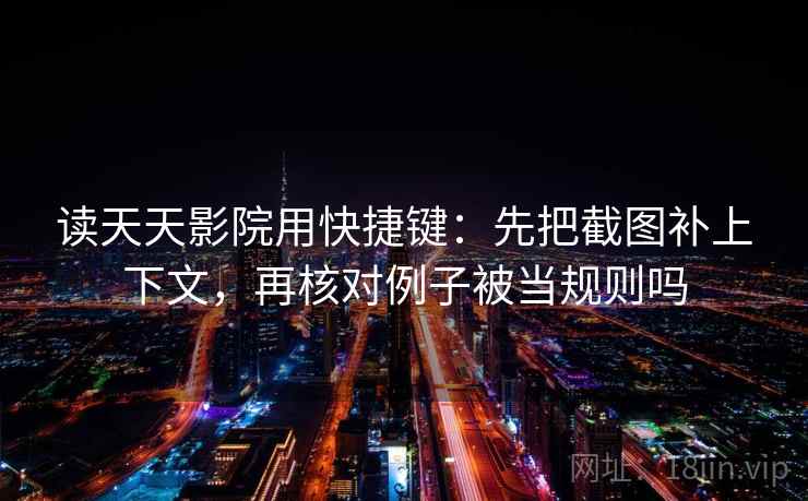 读天天影院用快捷键：先把截图补上下文，再核对例子被当规则吗
