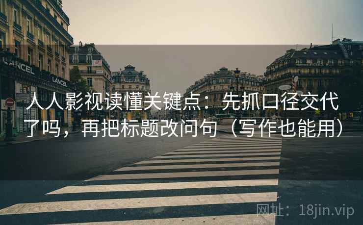 人人影视读懂关键点：先抓口径交代了吗，再把标题改问句（写作也能用）