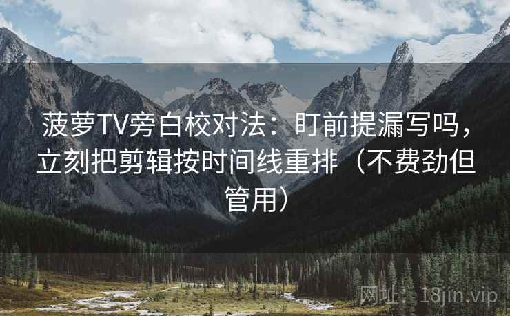菠萝TV旁白校对法：盯前提漏写吗，立刻把剪辑按时间线重排（不费劲但管用）
