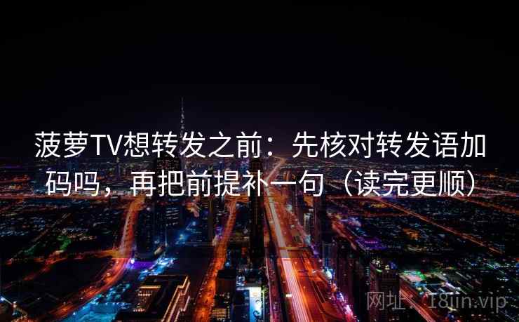 菠萝TV想转发之前：先核对转发语加码吗，再把前提补一句（读完更顺）