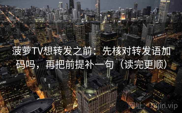 菠萝TV想转发之前：先核对转发语加码吗，再把前提补一句（读完更顺）
