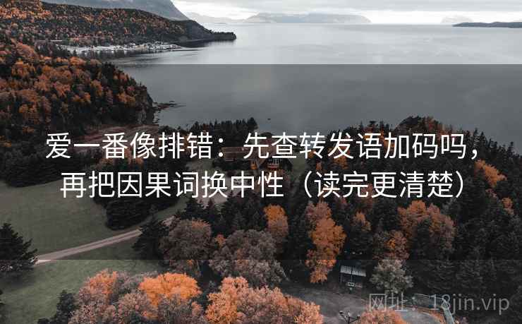 爱一番像排错：先查转发语加码吗，再把因果词换中性（读完更清楚）