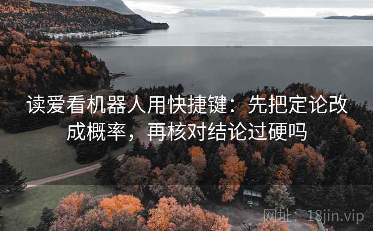 读爱看机器人用快捷键：先把定论改成概率，再核对结论过硬吗
