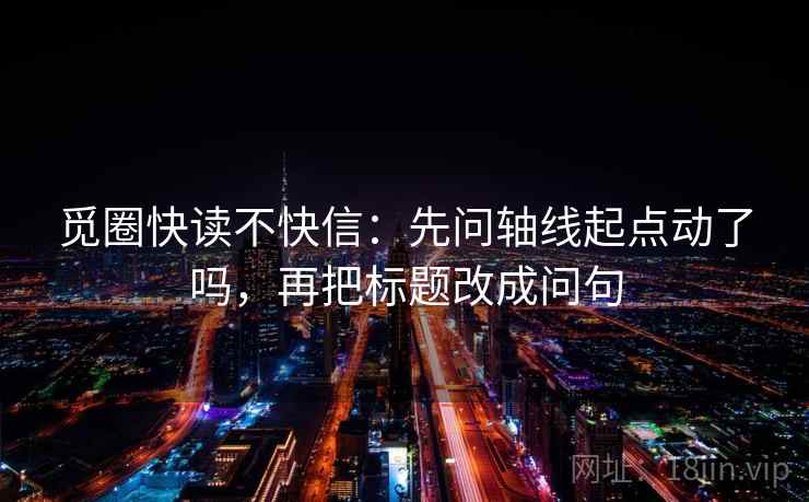 觅圈快读不快信：先问轴线起点动了吗，再把标题改成问句