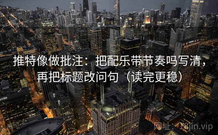 推特像做批注：把配乐带节奏吗写清，再把标题改问句（读完更稳）