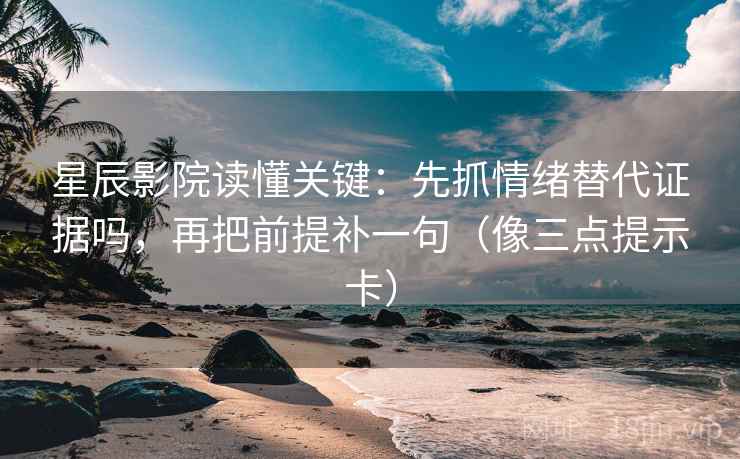 星辰影院读懂关键：先抓情绪替代证据吗，再把前提补一句（像三点提示卡）