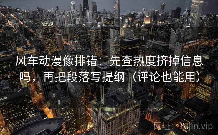 风车动漫像排错:先查热度挤掉信息吗,再把段落写提纲(评论也能用) 风车动漫像排错:先查热度挤掉信息吗,再把段落写提纲(评论也能用)