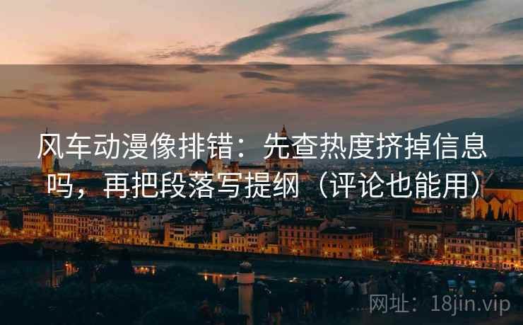 风车动漫像排错:先查热度挤掉信息吗,再把段落写提纲(评论也能用) 风车动漫像排错:先查热度挤掉信息吗,再把段落写提纲(评论也能用)