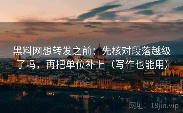 黑料网想转发之前：先核对段落越级了吗，再把单位补上（写作也能用）
