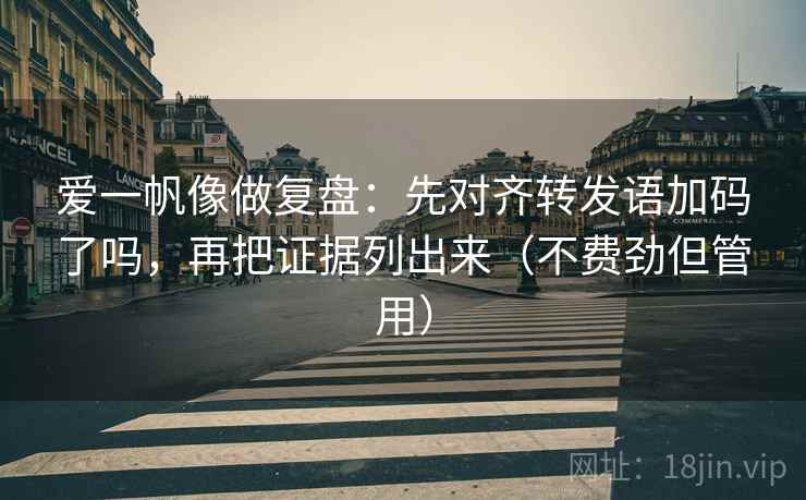 爱一帆像做复盘:先对齐转发语加码了吗,再把证据列出来(不费劲但管用) 爱一帆像做复盘:先对齐转发语加码了吗,再把证据列出来(不费劲但管用)