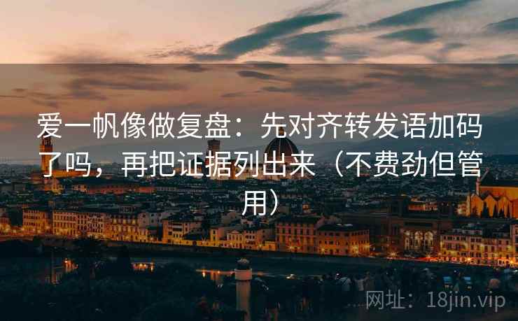 爱一帆像做复盘:先对齐转发语加码了吗,再把证据列出来(不费劲但管用) 爱一帆像做复盘:先对齐转发语加码了吗,再把证据列出来(不费劲但管用)