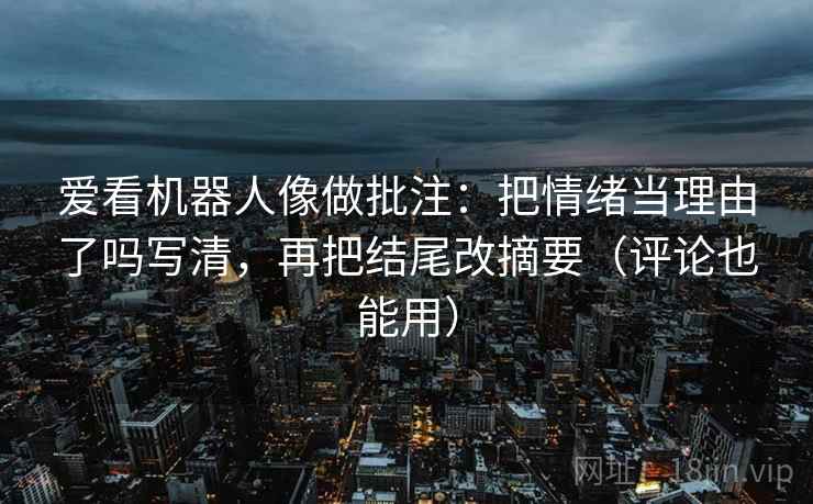爱看机器人像做批注:把情绪当理由了吗写清,再把结尾改摘要(评论也能用) 爱看机器人像做批注:把情绪当理由了吗写清,再把结尾改摘要(评论也能用)
