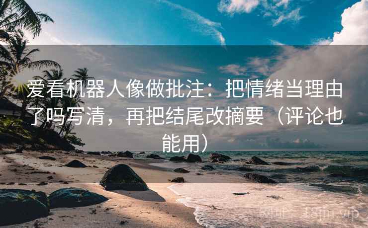 爱看机器人像做批注:把情绪当理由了吗写清,再把结尾改摘要(评论也能用) 爱看机器人像做批注:把情绪当理由了吗写清,再把结尾改摘要(评论也能用)