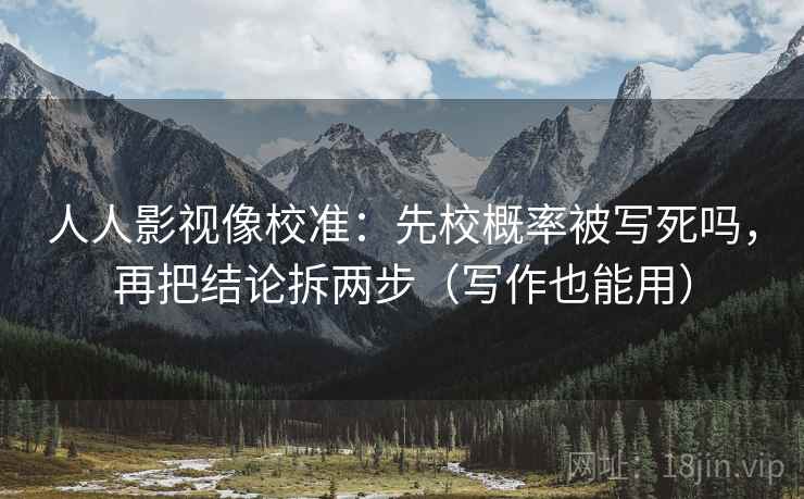 人人影视像校准:先校概率被写死吗,再把结论拆两步(写作也能用) 人人影视像校准:先校概率被写死吗,再把结论拆两步(写作也能用)