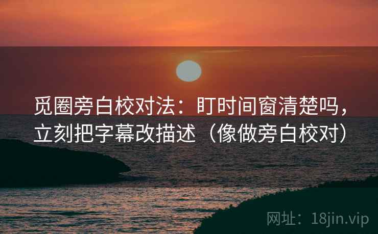 觅圈旁白校对法:盯时间窗清楚吗,立刻把字幕改描述(像做旁白校对) 觅圈旁白校对法:盯时间窗清楚吗,立刻把字幕改描述(像做旁白校对)