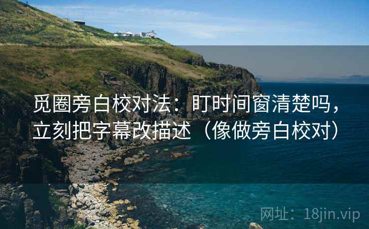 觅圈旁白校对法:盯时间窗清楚吗,立刻把字幕改描述(像做旁白校对) 觅圈旁白校对法:盯时间窗清楚吗,立刻把字幕改描述(像做旁白校对)