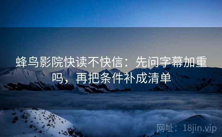蜂鸟影院快读不快信:先问字幕加重吗,再把条件补成清单 蜂鸟影院快读不快信:先问字幕加重吗,再把条件补成清单