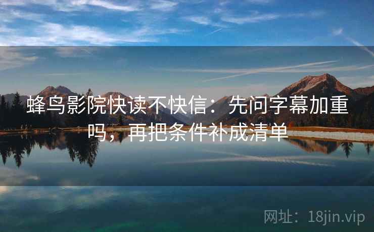 蜂鸟影院快读不快信:先问字幕加重吗,再把条件补成清单 蜂鸟影院快读不快信:先问字幕加重吗,再把条件补成清单
