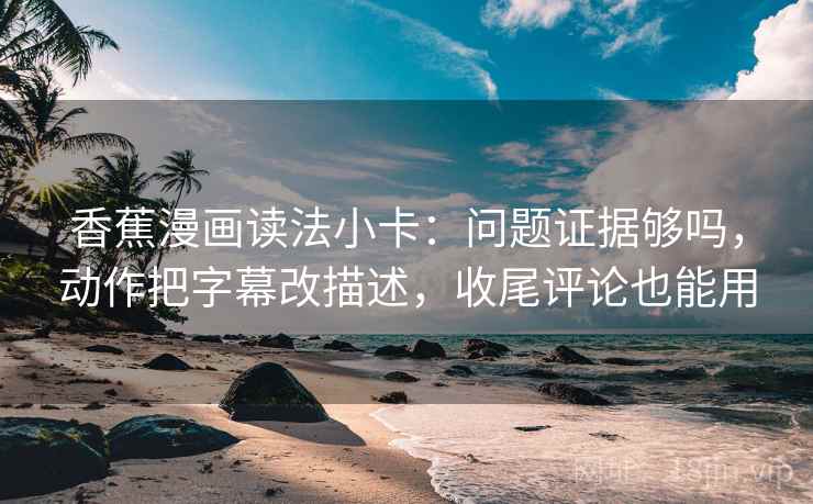 香蕉漫画读法小卡:问题证据够吗,动作把字幕改描述,收尾评论也能用 香蕉漫画读法小卡:问题证据够吗,动作把字幕改描述,收尾评论也能用