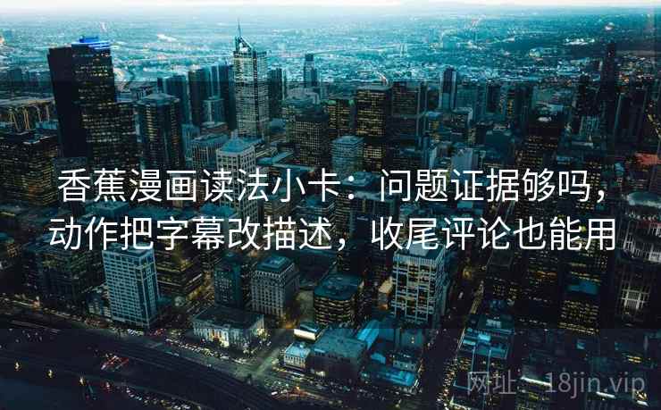 香蕉漫画读法小卡:问题证据够吗,动作把字幕改描述,收尾评论也能用 香蕉漫画读法小卡:问题证据够吗,动作把字幕改描述,收尾评论也能用