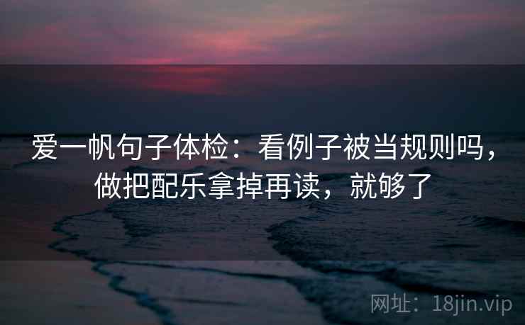 爱一帆句子体检：看例子被当规则吗，做把配乐拿掉再读，就够了