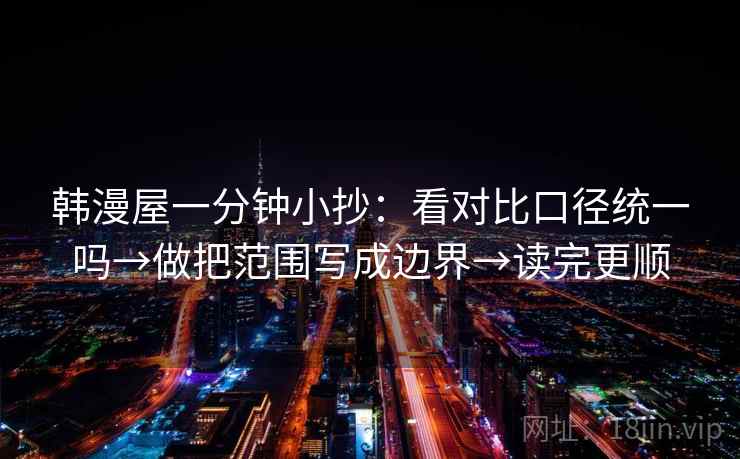 韩漫屋一分钟小抄:看对比口径统一吗→做把范围写成边界→读完更顺 韩漫屋一分钟小抄:看对比口径统一吗→做把范围写成边界→读完更顺