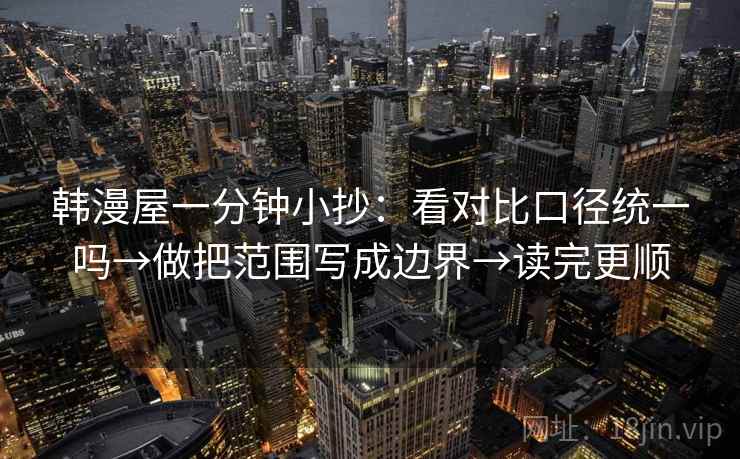韩漫屋一分钟小抄:看对比口径统一吗→做把范围写成边界→读完更顺 韩漫屋一分钟小抄:看对比口径统一吗→做把范围写成边界→读完更顺