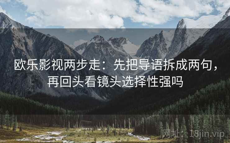 欧乐影视两步走:先把导语拆成两句,再回头看镜头选择性强吗 欧乐影视两步走:先把导语拆成两句,再回头看镜头选择性强吗