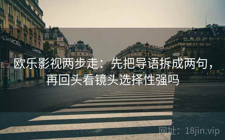 欧乐影视两步走:先把导语拆成两句,再回头看镜头选择性强吗 欧乐影视两步走:先把导语拆成两句,再回头看镜头选择性强吗