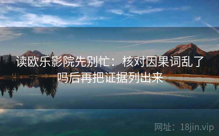 读欧乐影院先别忙:核对因果词乱了吗后再把证据列出来 读欧乐影院先别忙:核对因果词乱了吗后再把证据列出来