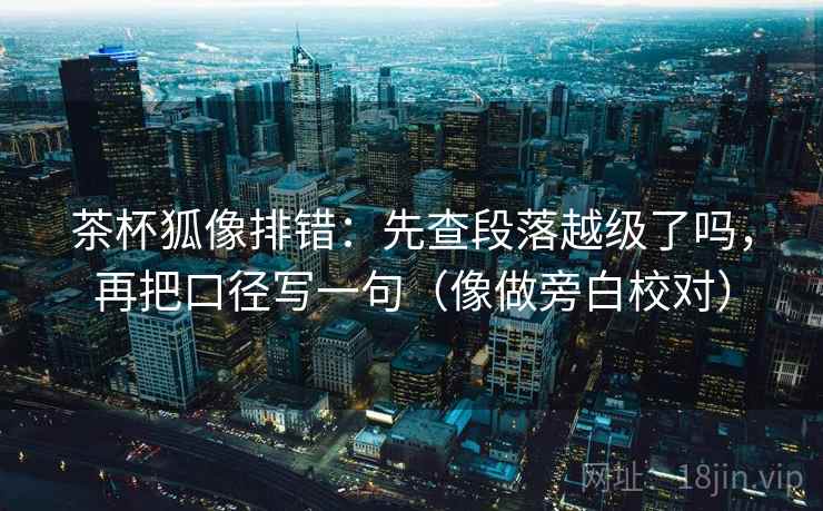 茶杯狐像排错:先查段落越级了吗,再把口径写一句(像做旁白校对) 茶杯狐像排错:先查段落越级了吗,再把口径写一句(像做旁白校对)