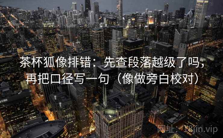 茶杯狐像排错:先查段落越级了吗,再把口径写一句(像做旁白校对) 茶杯狐像排错:先查段落越级了吗,再把口径写一句(像做旁白校对)
