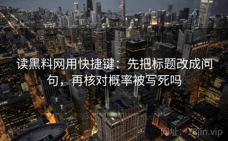 读黑料网用快捷键:先把标题改成问句,再核对概率被写死吗 读黑料网用快捷键:先把标题改成问句,再核对概率被写死吗