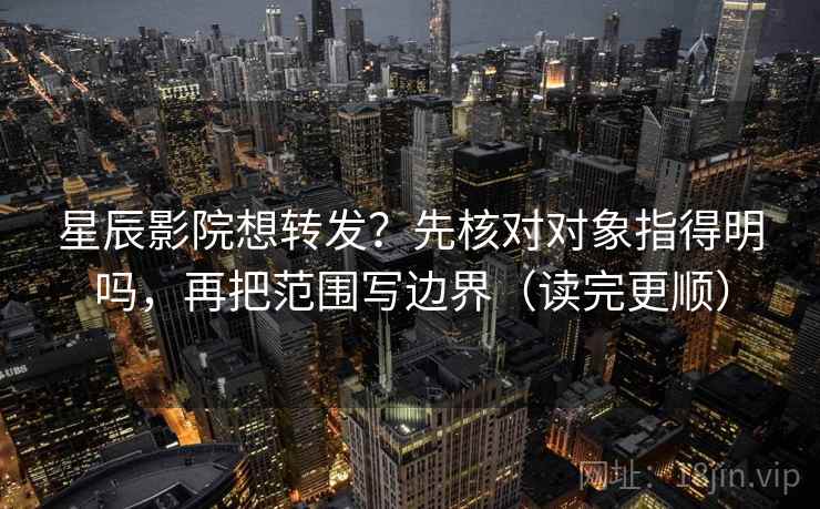 星辰影院想转发?先核对对象指得明吗,再把范围写边界(读完更顺) 星辰影院想转发?先核对对象指得明吗,再把范围写边界(读完更顺)