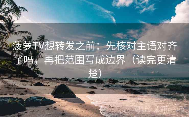 菠萝TV想转发之前:先核对主语对齐了吗,再把范围写成边界(读完更清楚) 菠萝TV想转发之前:先核对主语对齐了吗,再把范围写成边界(读完更清楚)