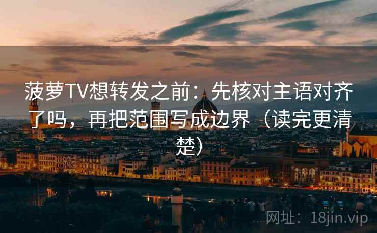 菠萝TV想转发之前:先核对主语对齐了吗,再把范围写成边界(读完更清楚) 菠萝TV想转发之前:先核对主语对齐了吗,再把范围写成边界(读完更清楚)