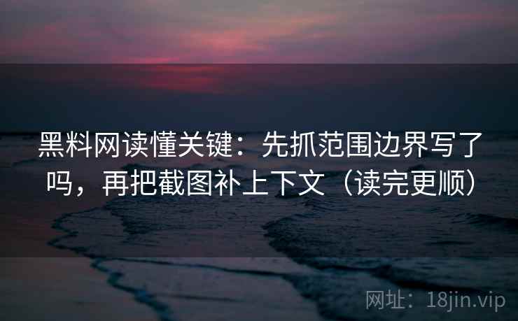 黑料网读懂关键:先抓范围边界写了吗,再把截图补上下文(读完更顺) 黑料网读懂关键:先抓范围边界写了吗,再把截图补上下文(读完更顺)