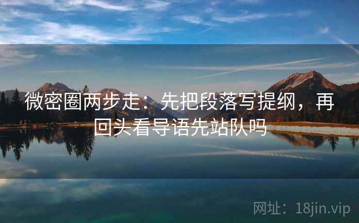 微密圈两步走:先把段落写提纲,再回头看导语先站队吗 微密圈两步走:先把段落写提纲,再回头看导语先站队吗