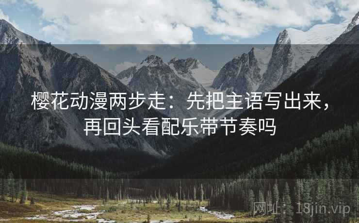 樱花动漫两步走:先把主语写出来,再回头看配乐带节奏吗 樱花动漫两步走:先把主语写出来,再回头看配乐带节奏吗